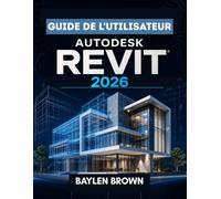 Guide de l'utilisateur d'Autodesk Revit 2026: Manuel complet étape par étape de la modélisation, de la conception et de l'automatisation BIM
