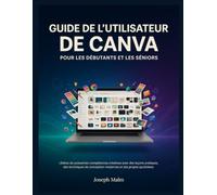 GUIDE DE L'UTILISATEUR DE CANVA POUR LES DÉBUTANTS ET LES SÉNIORS: Libérez de puissantes compétences créatives avec des leçons pratiques, des ... conception modernes et des projets quotidiens