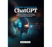 Guide de l'utilisateur de ChatGPT: Maîtrisez l'intelligence artificielle pour booster votre productivité, votre créativité et réussir dans le monde réel