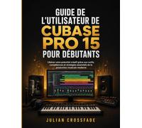 Guide de l'utilisateur de Cubase Pro 15 pour débutants: Libérez votre potentiel créatif grâce aux outils, compétences et stratégies essentiels de la production musicale moderne