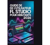Guide de l'utilisateur de FL Studio pour débutants 2026: Le guide complet étape par étape pour créer, mixer et masteriser de la musique professionnelle à partir de zéro"