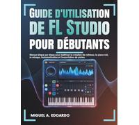 Guide de l'utilisateur de FL Studio pour débutants: Manuel étape par étape pour maîtriser la création de rythmes, le piano roll, le mixage, l'automatisation et l'exportation de pistes.
