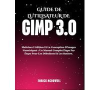 GUIDE DE L'UTILISATEUR DE GIMP 3.0: Maîtrisez L'édition Et La Conception D'images Numériques : Un Manuel Complet Étape Par Étape Pour Les Débutants Et Les Seniors.