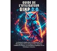 GUIDE DE L'UTILISATEUR DE GIMP 3.0: Un Manuel Complet Pour Les Débutants, Les Photographes Et Les Designers Pour Maîtriser L'édition De Photos, La Conception Graphique Et Les Techniques Avancées.