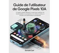 GUIDE DE L'UTILISATEUR DE GOOGLE PIXELS 10a: Un guide complet débutant à avancé pour maîtriser les fonctionnalités, les paramètres, les outils de caméra, la sécurité et les performances quotidiennes