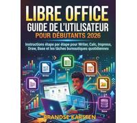 GUIDE DE L'UTILISATEUR DE LIBRE OFFICE POUR DÉBUTANTS 2026: Instructions étape par étape pour Writer, Calc, Impress, Draw, Base et les tâches bureautiques quotidiennes