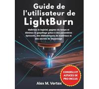 Guide de l'utilisateur de LightBurn: Maîtrisez le logiciel, gagnez du temps et éliminez le gaspillage grâce à des paramètres éprouvés, des bibliothèques de matériaux et des secrets de dépannage