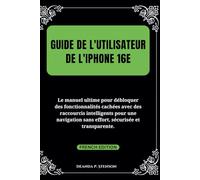Guide de l'utilisateur de l'iPhone 16e: Le manuel ultime pour débloquer des fonctionnalités cachées avec des raccourcis intelligents pour une navigation sans effort, sécurisée et transparente.