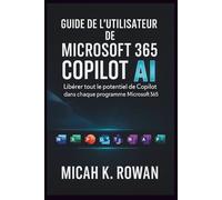 GUIDE DE L'UTILISATEUR DE MICROSOFT 365 COPILOT AI: Libérer tout le potentiel de Copilot dans chaque programme Microsoft 365