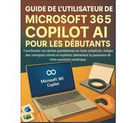 Guide de l'utilisateur de Microsoft 365 Copilot AI pour les débutants: Transformez vos tâches quotidiennes en toute sécurité, rédigez des consignes parfaites et exploitez pleinement votre assistant