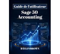 Guide de l'utilisateur de Sage 50 Accounting: Un manuel complet, étape par étape, pour la comptabilité, la facturation, la paie et la gestion financière des entreprises