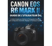 Guide De L'utilisateur Du Canon EOS R6 Mark II: Le Guide Complet pour Maîtriser la Photographie Numérique avec Configuration Essentielle, Réglages et Techniques Avancées