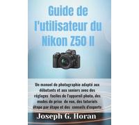 Guide de l'utilisateur du Nikon Z50 II: Un manuel de photographie adapté aux débutants et aux seniors avec des réglages faciles de l'appareil photo, ... étape par étape et des conseils d'experts