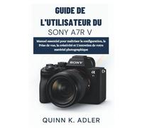 Guide de l'utilisateur du Sony A7R V: Manuel essentiel pour maîtriser la configuration, la Prise de vue, la créativité et L'entretien de votre matériel photographique.