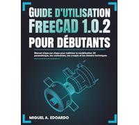 Guide de l'utilisateur FreeCAD 1.0.2 pour débutants: Manuel étape par étape pour maîtriser la modélisation 3D paramétrique, les contraintes, les croquis et les dessins techniques