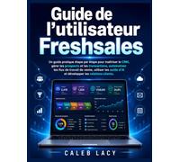 Guide de l'utilisateur Freshsales: Un guide pratique étape par étape pour maîtriser le CRM, gérer les prospects et les transactions, automatiser les ... d'IA et développer les relations clients.