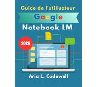 Guide de l'utilisateur Google Notebook LM 2026: Guide étape par étape pour la recherche en IA, les notes intelligentes, les présentations audio, les cartes mentales et la productivité