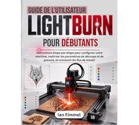 Guide de l'utilisateur LIGHTBURN Pour Débutants: Instructions étape par étape pour configurer votre machine, maîtriser les paramètres de découpe et de gravure, et concevoir les flux de travail