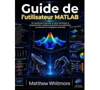 Guide de l'utilisateur MATLAB: Un manuel pas à pas pour le calcul numérique, la programmation, l'analyse de données, la visualisation, la simulation et l'intelligence artificielle