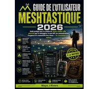 GUIDE DE L'UTILISATEUR MESHTASTIQUE 2026: Guide pratique pour la création de réseaux maillés LoRa sécurisés pour la messagerie, le suivi GPS, les ... hors réseau - De l'installation à la maîtrise