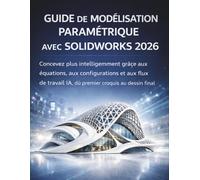 Guide De Modélisation Paramétrique Avec Solidworks 2026: Concevez plus intelligemment grâce aux équations, aux configurations et aux flux de travail IA, du premier croquis au dessin final