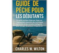 Guide de pêche pour les débutants: Un guide pratique étape par étape sur l'équipement essentiel, des techniques éprouvées et des conseils intelligents pour attraper du poisson n'importe où