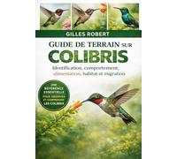 GUIDE DE TERRAIN SUR LES COLIBRIS: Identification, comportement, alimentation, habitat et migration