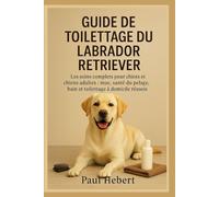 Guide de toilettage du Labrador Retriever: LeS soins complets pour chiots et chiens adultes : mue, santé du pelage, bain et toilettage à domicile réussis