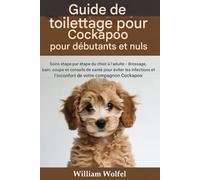 Guide de toilettage pour Cockapoo destiné aux débutants et aux nuls: Soins étape par étape pour votre Cockapoo, du chiot à l'adulte : brossage, bain, ... pour éviter les infections et l'inconfort