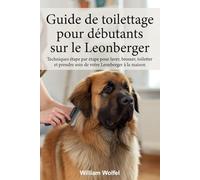 Guide de toilettage pour débutants sur le Leonberger: Techniques étape par étape pour laver, brosser, toiletter et prendre soin de votre Leonberger à la maison