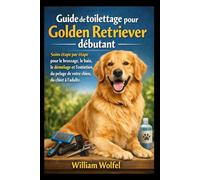 Guide de toilettage pour Golden Retriever débutant: Soins étape par étape pour le brossage, le bain, le démêlage et l'entretien du pelage de votre chien, du chiot à l'adulte