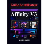 Guide de utilisateur Affinity V3: Guide pratique du graphisme, de la retouche photo et édition professionnelle