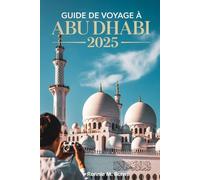 GUIDE DE VOYAGE À ABU DHABI 2025: Découvrez l'âme de la capitale des Émirats arabes unis : culture, aventure, luxe et informations locales pour chaque voyageur