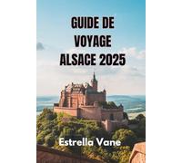 GUIDE DE VOYAGE ALSACE 2025: Explorez Un Voyage Parfait, Des Escapades En Ville, Des Excursions D'une Journée Et Des Trésors Cachés
