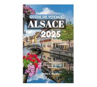 GUIDE DE VOYAGE ALSACE 2025: Votre passeport pour une aventure française inoubliable