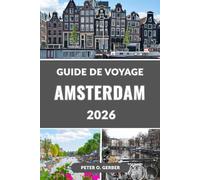 GUIDE DE VOYAGE AMSTERDAM 2026: Le guide complet 2026 des principales attractions, itinéraires, gastronomie, hôtels, excursions d'une journée et secrets locaux d'Amsterdam
