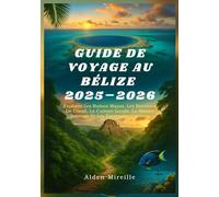 GUIDE DE VOYAGE AU BÉLIZE 2025-2026: Explorez Les Ruines Mayas, Les Barrières De Corail, La Culture Locale, La Nature Sauvage Et Les Escapades Côtières