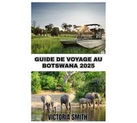 GUIDE DE VOYAGE AU BOTSWANA 2025: Explorez une nature sauvage sauvage, une culture riche et des safaris inoubliables»