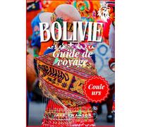 Guide de voyage Bolivie 2025: La Bolivie en couleurs : conseils essentiels, listes d'équipements pour les hautes altitudes et visites incontournables