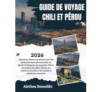 GUIDE DE VOYAGE CHILI ET PÉROU 2026: Explorez les ruines incas antiques, des villes animées, les hauts plateaux andins, les glaciers de Patagonie, des escapades côtières, des musées, des vallées viticoles, des traditions culturelles et des conseils de ...