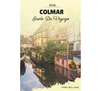 GUIDE DE VOYAGE COLMAR 2026: Vieille ville de conte de fées, canaux de Venise petite, route viticole d'Alsace, maisons en bois et marchés de Noël