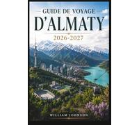 Guide de voyage d'Almaty 2026-2027: Explorez la colline Kok-Tobe, la station de ski de Shymbulak, le canyon de Charyn, le lac Big Almaty, la ... âme de la capitale montagneuse du Kazakhstan