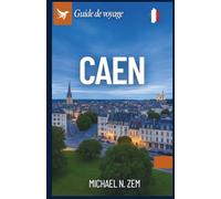 Guide de Voyage de Caen: Un guide complet pour découvrir la Normandie - à travers l’histoire, les trésors cachés et d’autres découvertes