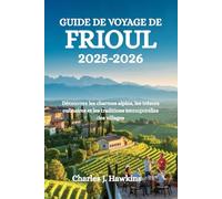 GUIDE DE VOYAGE DE FRIOUL 2025-2026: Découvrez les charmes alpins, les trésors culinaires et les traditions intemporelles des villages