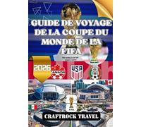 GUIDE DE VOYAGE DE LA COUPE DU MONDE DE LA FIFA 2026: Explorez, célébrez et vivez la Coupe du Monde de la FIFA 2026 à travers trois nations