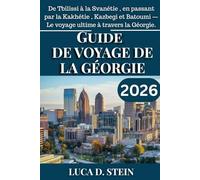 GUIDE DE VOYAGE DE LA GÉORGIE 2026: De Tbilissi à la Svanétie , en passant par la Kakhétie , Kazbegi et Batoumi - Le voyage ultime à travers la Géorgie.