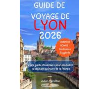 GUIDE DE VOYAGE DE LYON 2026: Votre guide d'aventure pour conquérir la capitale culinaire de la France