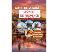 GUIDE DE VOYAGE DE LYON ET DE PROVENCE 2026: Guide complet de la gastronomie, de la culture, des itinéraires pittoresques et des conseils de voyage d'initiés, de Lyon à la Provence