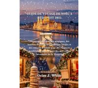 GUIDE DE VOYAGE DE NOËL À BUDAPEST 2025: Découvrez des marchés magiques, des lumières festives, des traditions locales et des conseils d'initiés pour des vacances inoubliables