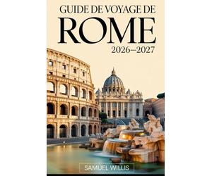 GUIDE DE VOYAGE DE ROME 2026-2027: Explorez le Colisée, la Cité du Vatican, la fontaine de Trevi, le Panthéon, Trastevere et les principales attractions de Rome avec confiance